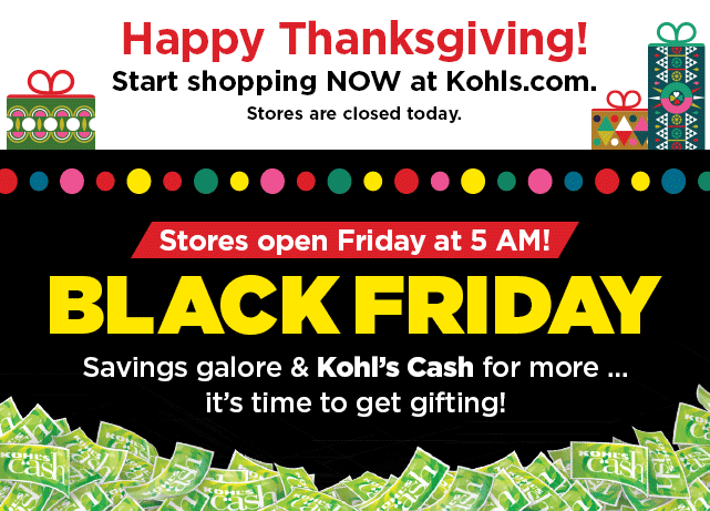 happy thanksgiving. start shopping now at kohls.com. stores open 5am on black friday. shop now.