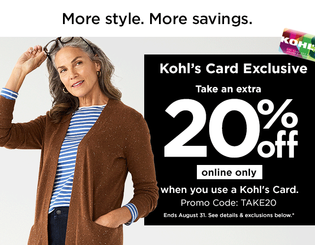 take an extra 20% off when you use your kohls card online only with promo code TAKE20. shop now.
