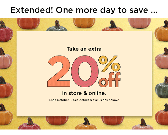 extended!  one more day!  take an extra 20% off in store and online.  shop now.