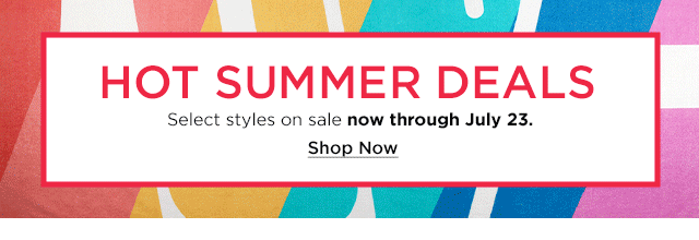 hot summer deals. select styles on sale now through july 23. shop now.