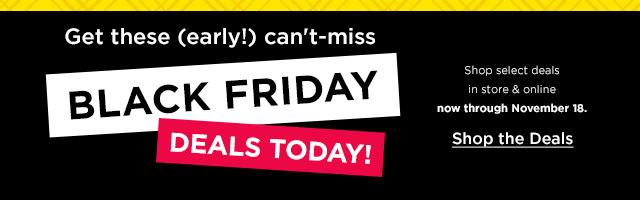 get these (early!) can't-miss black friday deals today! shop select deals in store and online. shop the deals.