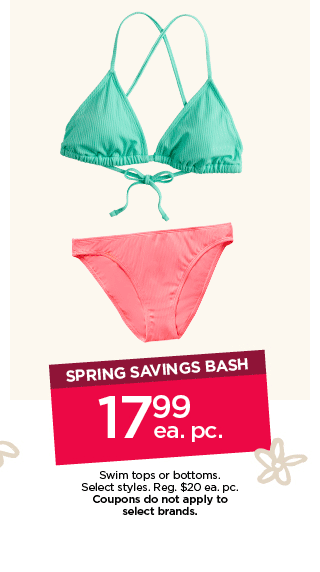 spring savings bash. $17.99 each piece swim tops and bottoms. select styles. coupons do not apply to select brands. shop now.