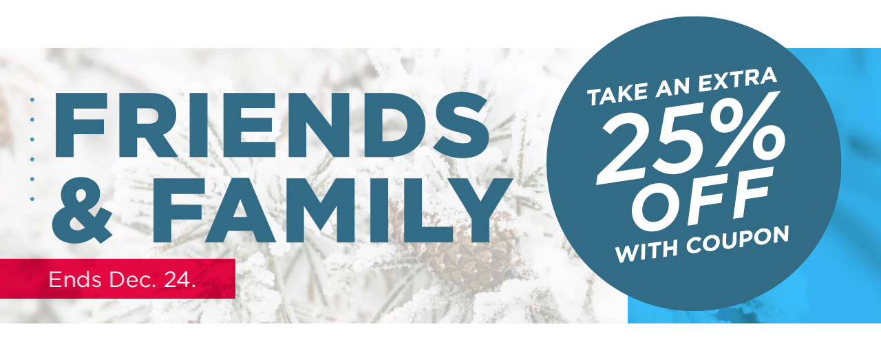 friends and family. take an extra 25% off with coupon.