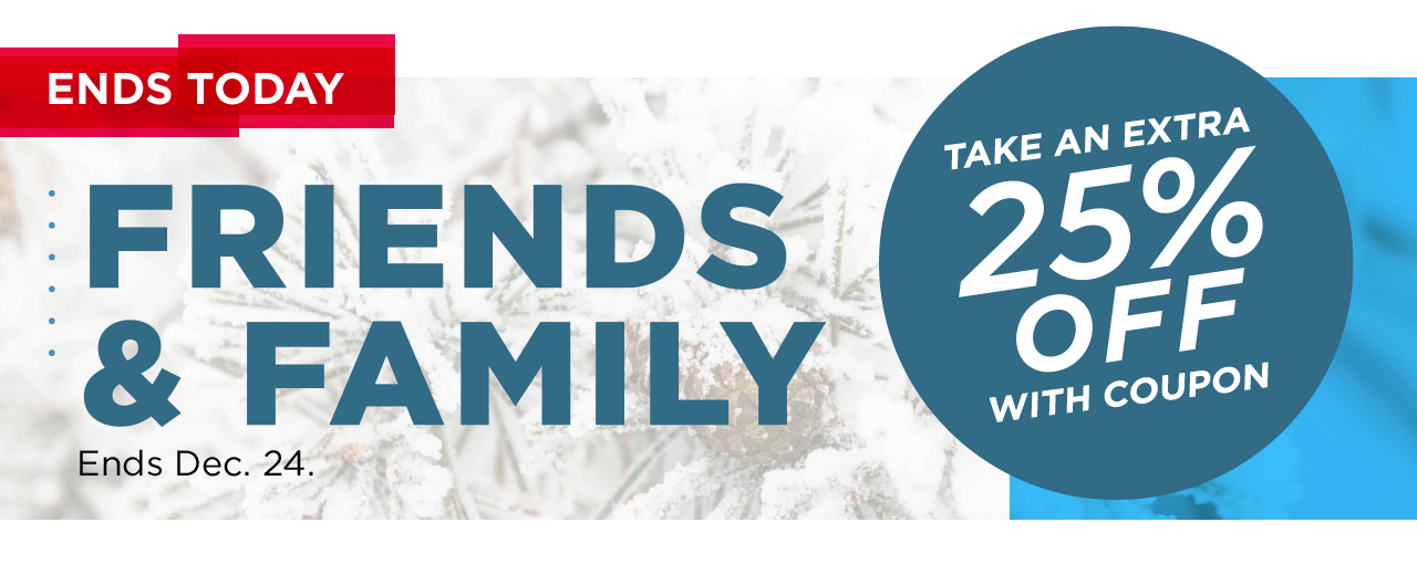 friends and family. take an extra 25% off with coupon.