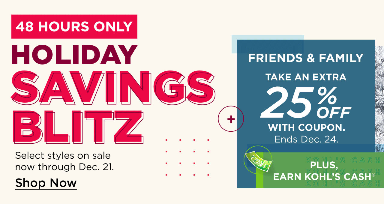 holiday savings blitz. select styles on sale. plus, friends and family take an extra 25% off coupon. plus, earn kohl's cash.