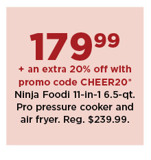 179.99 plus take an extra 20% off with promo code CHEER20 ninja foodi 11 in 1 6.5 quart pro pressure cooker and air fryer. shop now.