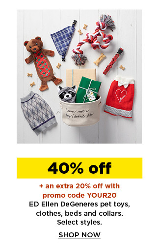 40% off plus take an extra 20% off with promo code YOUR20 ED Ellen Degeneres pet toys, clothing, beds and collars. shop now.