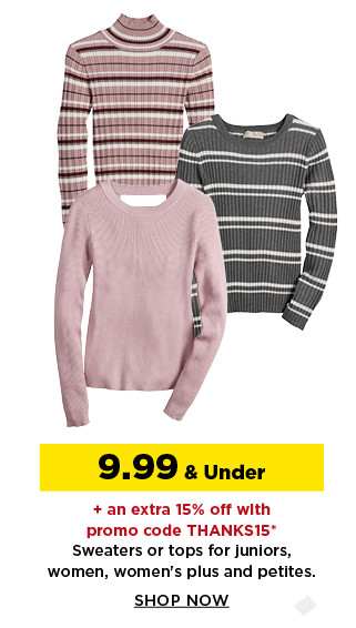 9.99 and under plus an extra 15% off with promo code THANKS15 sweaters or tops for juniors, women and petites.  shop now.