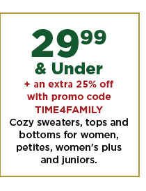 29.99 and under plus an extra 25% off with promo code TIME4FAMILY cozy sweaters, tops and bottoms for women, petites, womens plus and juniors.  shop now.