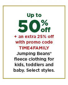 up to 50% off plus an extra 25% off with promo code TIME4FAMILY jumping beans fleece clothing for kids toddlers and baby. shop now.