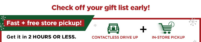 check off your gift list early with fast free store pickup. shop now.