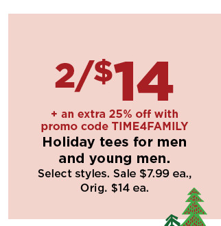 2 for $14 plus an extra 25% off with promo code TIME4FAMILY holiday tees for men and young men. sale 7.99ea. shop now.