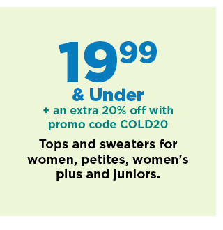 $19.99 and under plus an extra 20% off with promo code COLD20 tops for women, petites, womens plus and juniors.  shop now.