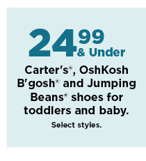 24.99 and under Carter's, OshKosh B'gosh and Jumping Beans shoes for toddlers and baby. shop now.