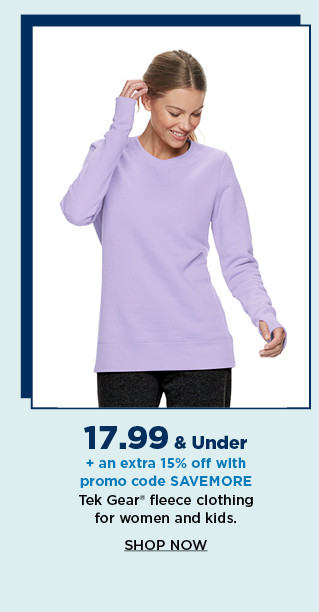 17.99 and under plus an extra 15% off with promo code SAVEMORE tek gear fleece clothing for women and kids. shop now.