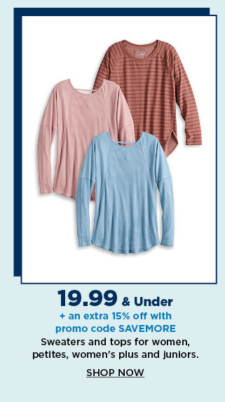 19.99 and under plus an extra 15% off with promo code SAVEMORE sweaters and tops for women, petites, womens plus and juniors. shop now.