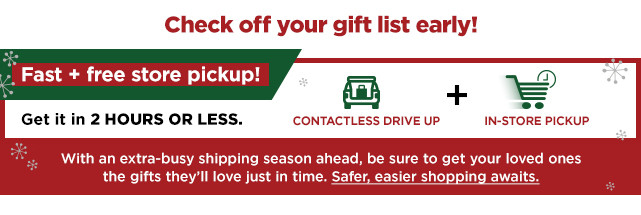 check off your gift list early with fast free store pickup. shop now.