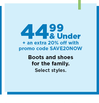 44.99 and under plus take an extra 20% off with promo code SAVE20NOW on boots and shoes for the family. shop now.