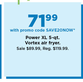 71.99 with promo code SAVE20NOW on power XL 5 quart vortex air fryer. shop now.