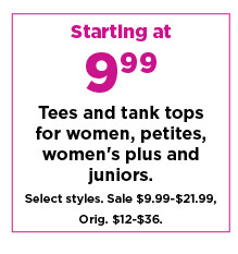 starting at 9.99 tees and tanks tops for women, petites, womens plus and juniors. shop now. 