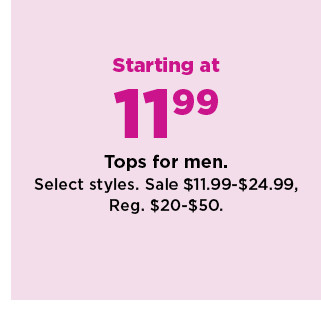 starting at 11.99 tops for men. sale $11.99-$24.99. shop now.