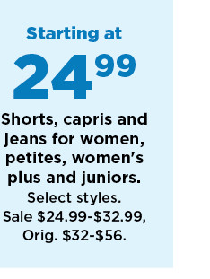 starting at 24.99 shorts, capris and jeans for women, petites, womens plus and juniors. shop now.