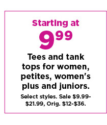 starting at 9.99 tees and tank tops for women, petites, womens plus and juniors. sale $9.99-$14.99. shop now.