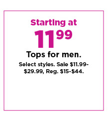 starting at 11.99 tops for men. sale $11.99-$29.99. shop now.