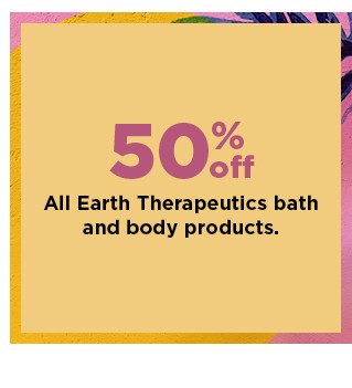 50% off earth therapeutics bath and body products. shop now.