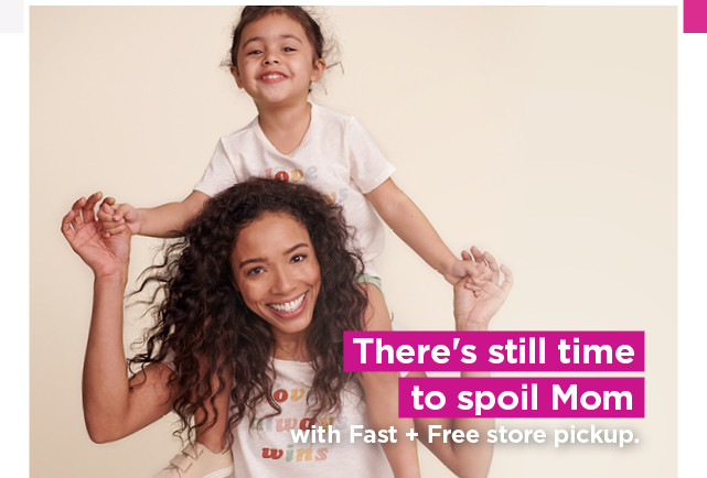 there's still time to spoil mom with fast and free store pickup. shop now.