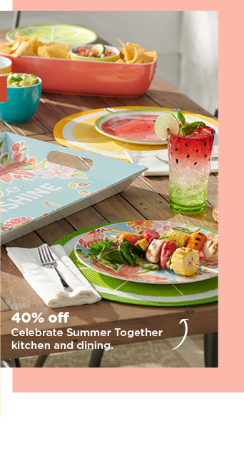 40% off celebrate summer together kitchen and dining. shop now.