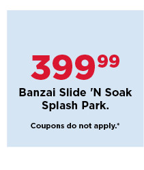 $399.99 banzai slide N soak splash park. shop now.