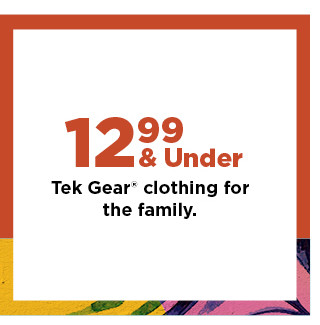 $12.99 and under tek gear clothing for the family. Shop now.