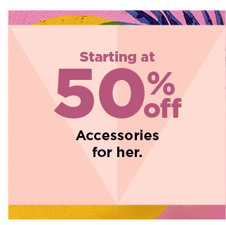 starting at 50% off accessories for her. shop now.