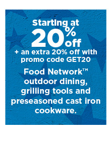 starting at 20% off plus take an extra 20% off with promo code GET20 on food network outdoor dining, grilling tools and preseasoned cast iron cookware. shop now.