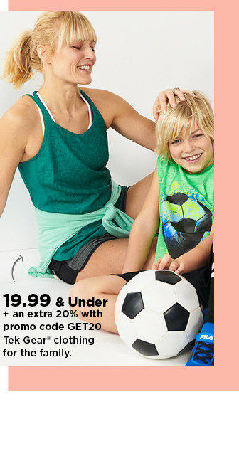 19.99 and under plus an extra 20% off with promo code GET20 tek gear for the family. shop now.