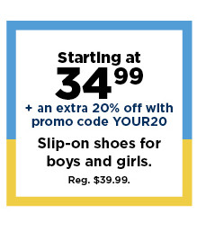 starting at 34.99 plus take an extra 20% off with promo code YOUR20 on slip on shoes for boys and girls. shop now.