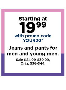 starting at 19.99 with promo code YOUR20 jeans and pants for men and young men.  shop now.