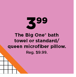 $3.99 the big one bath towel or standard queen microfiber pillow. shop now.