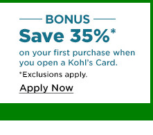 bonus save 35% on your first purchase when you open a kohls card. apply now.