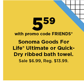 5.59 with promo code FRIENDS on somoma goods for life ultimate or quick dry ribbed bath towel. shop now.