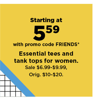 starting at 5.59 with promo code FRIENDS on essential tees and tank tops for women. shop now.