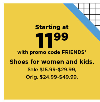 starting at 11.99 with promo code FRIENDS on shoes for women and kids. shop now.