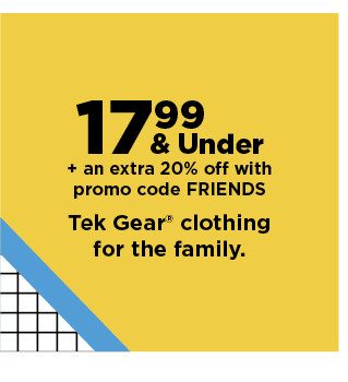 17.99 and under plus take an extra 20% off with promo code FRIENDS on tek gear clothing for the family. shop now.