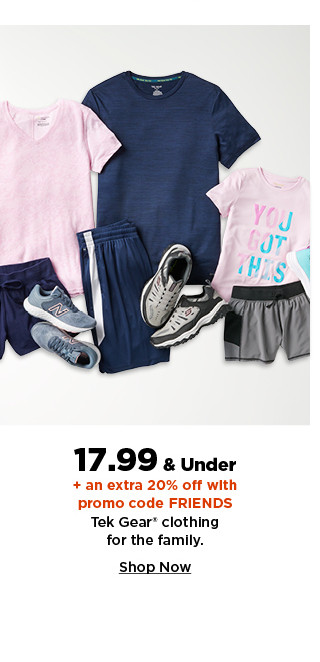 17.99 and under plus take an extra 20% off with promo code FRIENDS on tek gear clothing for the family. shop now. 