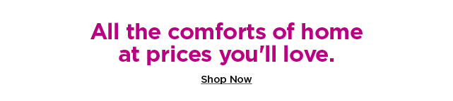 all the comforts of home at prices you'll love. shop now.