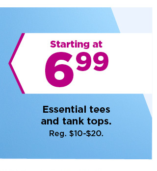 starting at $6.99 essential tees and tank tops. shop now.