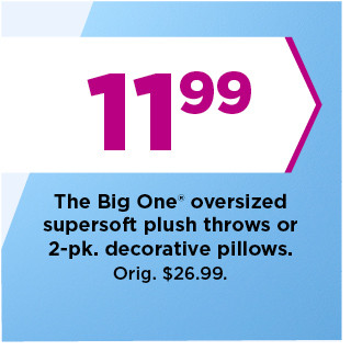 11.99 the big one oversized supersoft plush throws or 2 pack decorative pillows. shop now.