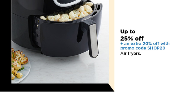 up to 25% off plus take an extra 20% off with promo code SHOP20 on air fryers. shop now.