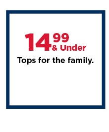 $14.99 and under tops for the family. shop now.